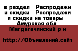  в раздел : Распродажи и скидки » Распродажи и скидки на товары . Амурская обл.,Магдагачинский р-н